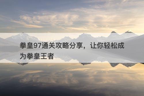 拳皇97通关攻略分享，让你轻松成为拳皇王者