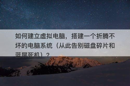 如何建立虚拟电脑，搭建一个折腾不坏的电脑系统（从此告别磁盘碎片和蓝屏死机）？