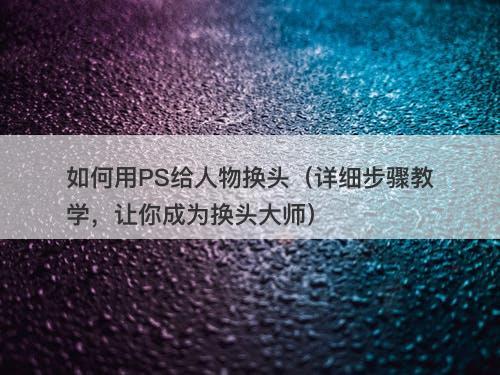 如何用PS给人物换头（详细步骤教学，让你成为换头大师）