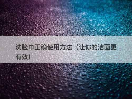 洗脸巾正确使用方法（让你的洁面更有效）