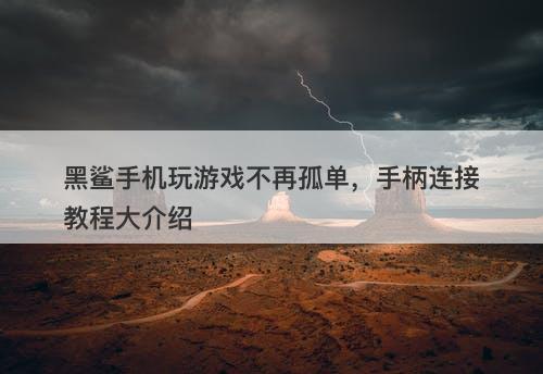黑鲨手机玩游戏不再孤单，手柄连接教程大介绍