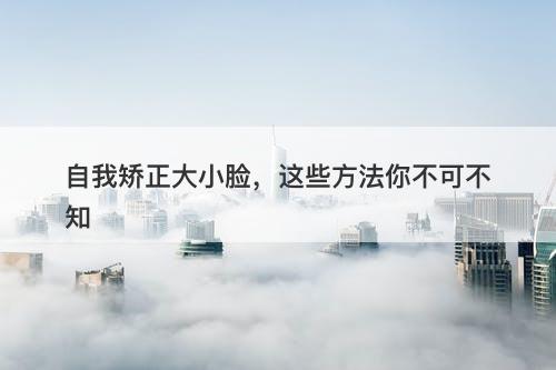 自我矫正大小脸，这些方法你不可不知