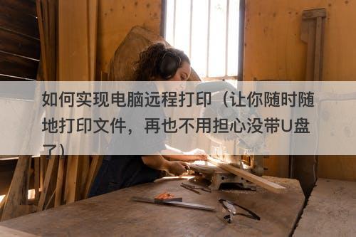 如何实现电脑远程打印（让你随时随地打印文件，再也不用担心没带U盘了）