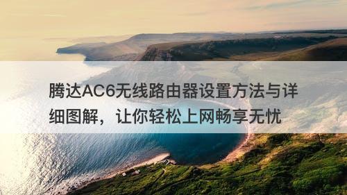 腾达AC6无线路由器设置方法与详细图解，让你轻松上网畅享无忧