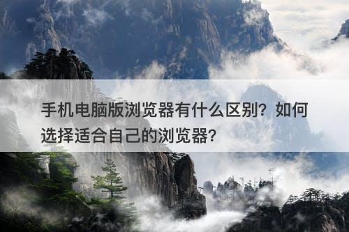 手机电脑版浏览器有什么区别？如何选择适合自己的浏览器？