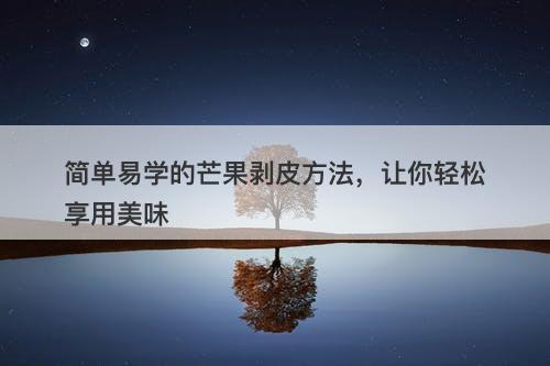 简单易学的芒果剥皮方法，让你轻松享用美味