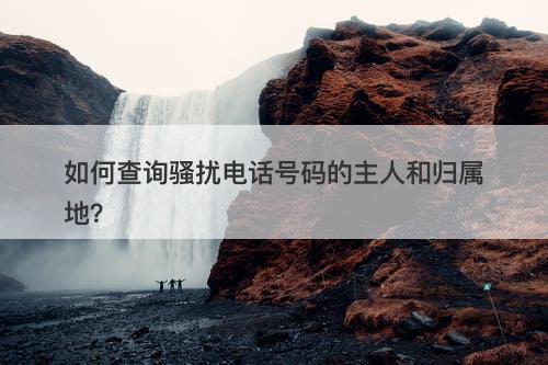 如何查询骚扰电话号码的主人和归属地？
