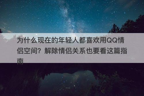 为什么现在的年轻人都喜欢用QQ情侣空间？解除情侣关系也要看这篇指南