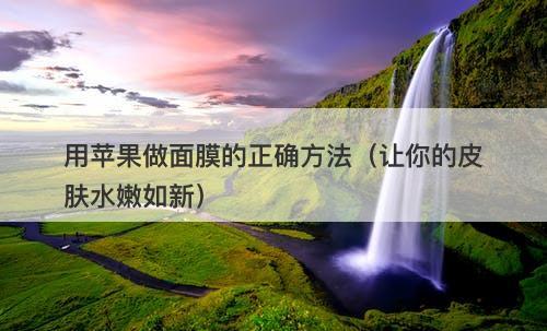 用苹果做面膜的正确方法（让你的皮肤水嫩如新）