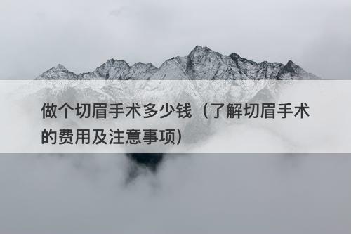 做个切眉手术多少钱（了解切眉手术的费用及注意事项）