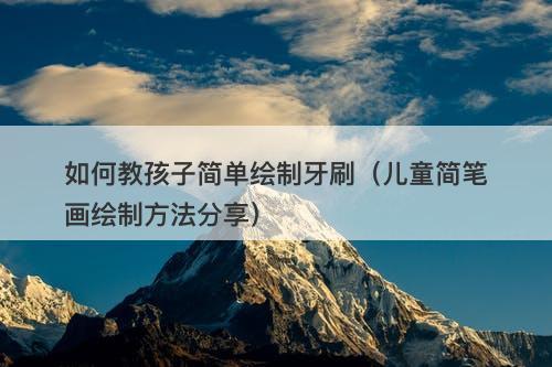 如何教孩子简单绘制牙刷（儿童简笔画绘制方法分享）