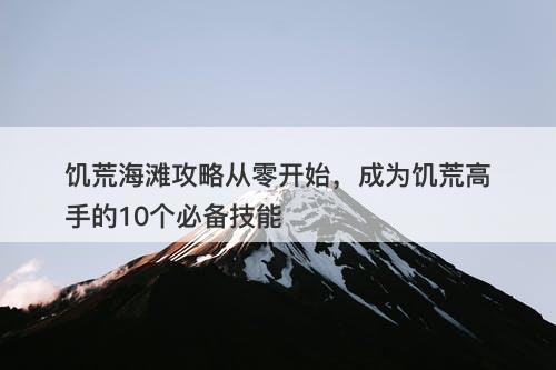 饥荒海滩攻略从零开始，成为饥荒高手的10个必备技能