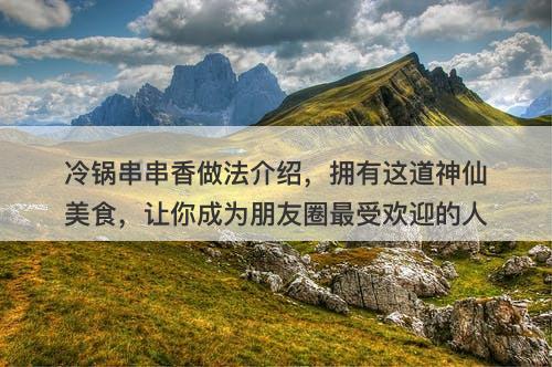 冷锅串串香做法介绍，拥有这道神仙美食，让你成为朋友圈最受欢迎的人