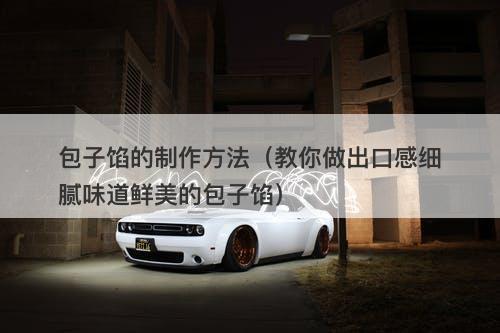 包子馅的制作方法（教你做出口感细腻味道鲜美的包子馅）