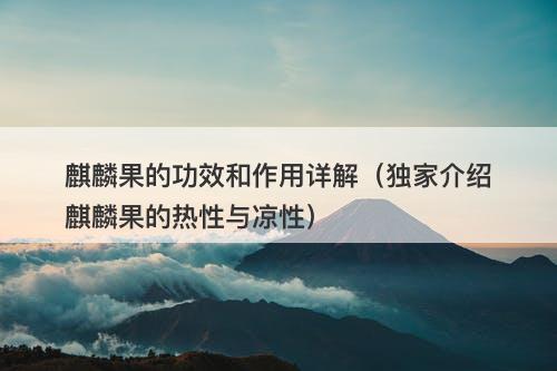 麒麟果的功效和作用详解（独家介绍麒麟果的热性与凉性）