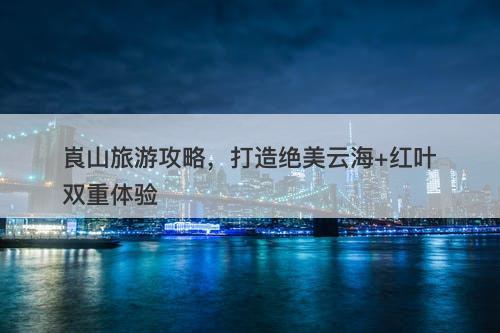 崀山旅游攻略，打造绝美云海+红叶双重体验