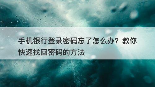 手机银行登录密码忘了怎么办？教你快速找回密码的方法