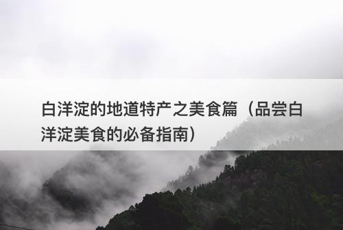 白洋淀的地道特产之美食篇（品尝白洋淀美食的必备指南）