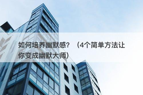 如何培养幽默感？（4个简单方法让你变成幽默大师）