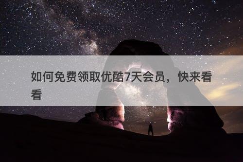 如何免费领取优酷7天会员，快来看看