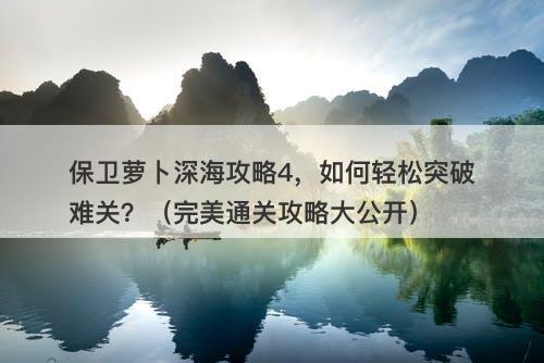 保卫萝卜深海攻略4，如何轻松突破难关？（完美通关攻略大公开）