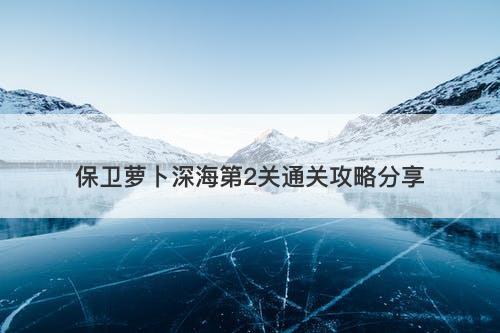 保卫萝卜深海第2关通关攻略分享