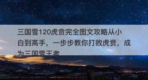 三国雪120虎贲完全图文攻略从小白到高手，一步步教你打败虎贲，成为三国雪王者