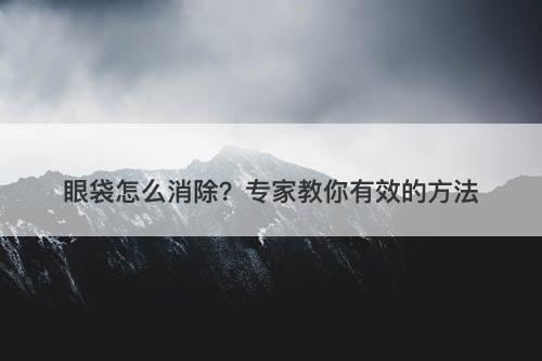 眼袋怎么消除？专家教你有效的方法