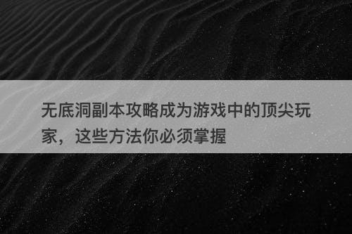 无底洞副本攻略成为游戏中的顶尖玩家，这些方法你必须掌握