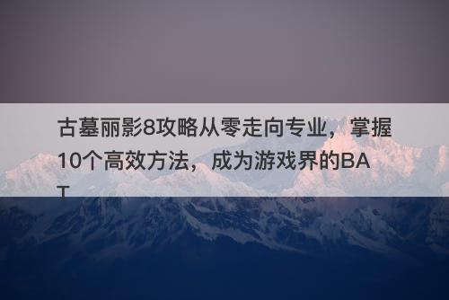 古墓丽影8攻略从零走向专业，掌握10个高效方法，成为游戏界的BAT