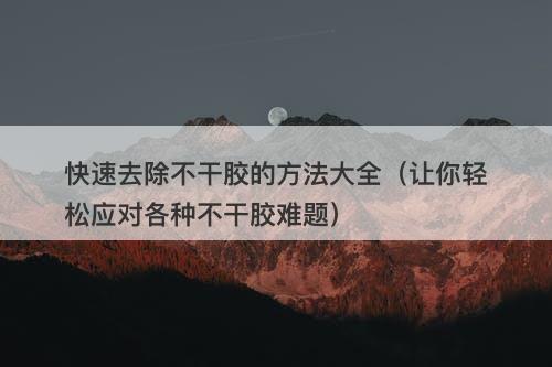 快速去除不干胶的方法大全（让你轻松应对各种不干胶难题）