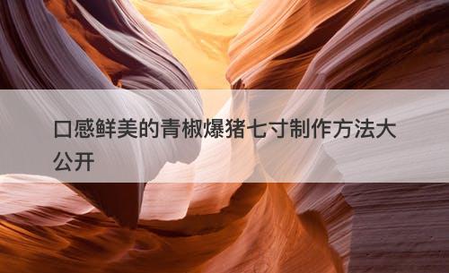 口感鲜美的青椒爆猪七寸制作方法大公开