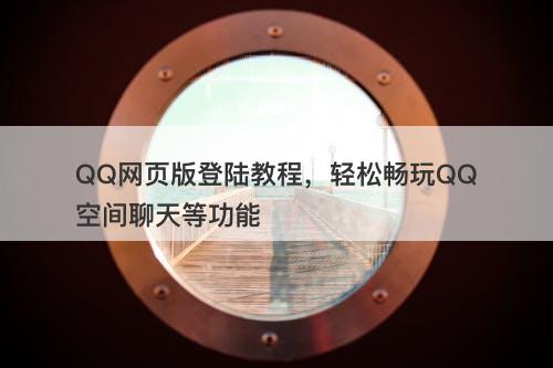 QQ网页版登陆教程，轻松畅玩QQ空间聊天等功能