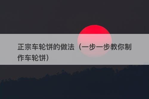 正宗车轮饼的做法（一步一步教你制作车轮饼）