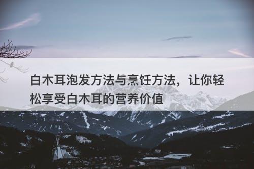 白木耳泡发方法与烹饪方法，让你轻松享受白木耳的营养价值