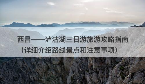 西昌——泸沽湖三日游旅游攻略指南（详细介绍路线景点和注意事项）