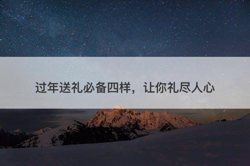 过年送礼必备四样，让你礼尽人心