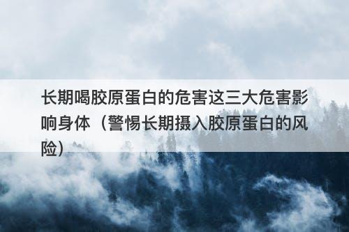 长期喝胶原蛋白的危害这三大危害影响身体（警惕长期摄入胶原蛋白的风险）