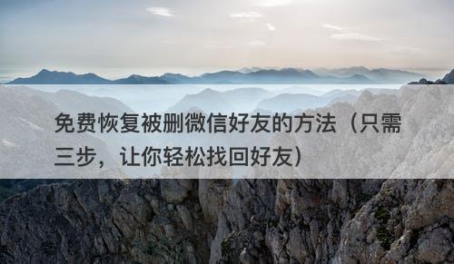 免费恢复被删微信好友的方法（只需三步，让你轻松找回好友）