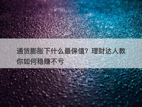 通货膨胀下什么最保值？理财达人教你如何稳赚不亏