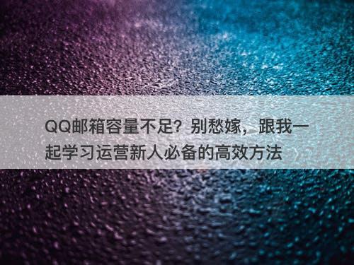 QQ邮箱容量不足？别愁嫁，跟我一起学习运营新人必备的高效方法