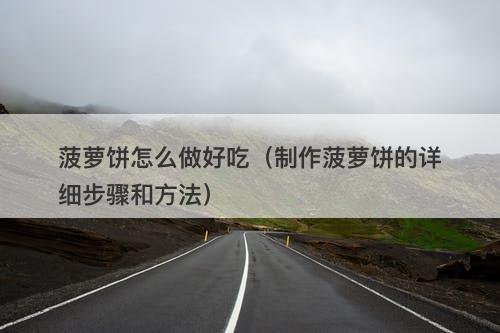 菠萝饼怎么做好吃（制作菠萝饼的详细步骤和方法）