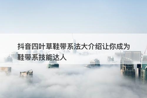 抖音四叶草鞋带系法大介绍让你成为鞋带系技能达人
