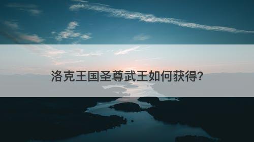 洛克王国圣尊武王如何获得？