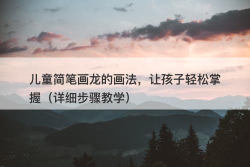儿童简笔画龙的画法，让孩子轻松掌握（详细步骤教学）