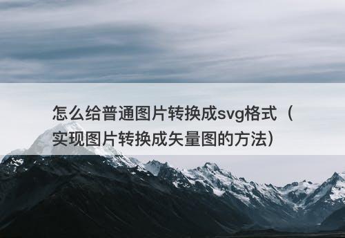 怎么给普通图片转换成svg格式（实现图片转换成矢量图的方法）