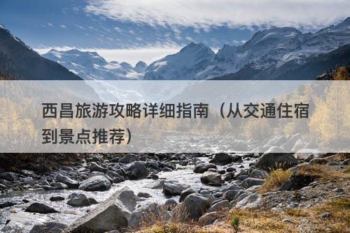 西昌旅游攻略详细指南（从交通住宿到景点推荐）