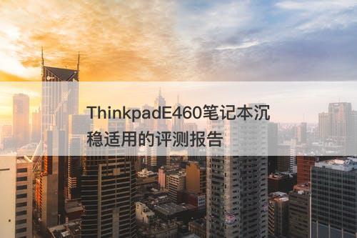 ThinkpadE460笔记本沉稳适用的评测报告
