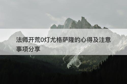 法师开荒0灯尤格萨隆的心得及注意事项分享