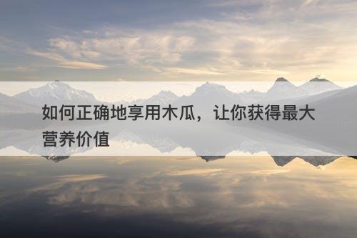 如何正确地享用木瓜，让你获得最大营养价值